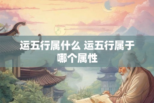 运五行属什么 运五行属于哪个属性