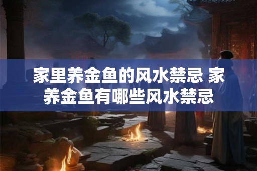 家里养金鱼的风水禁忌 家养金鱼有哪些风水禁忌