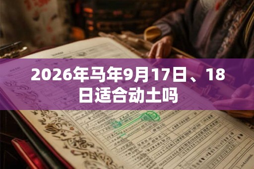 2026年马年9月17日、18日适合动土吗