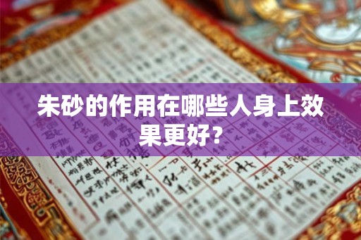 朱砂的作用在哪些人身上效果更好？