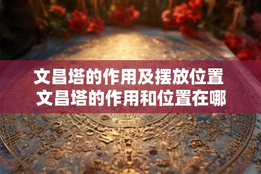 文昌塔的作用及摆放位置 文昌塔的作用和位置在哪