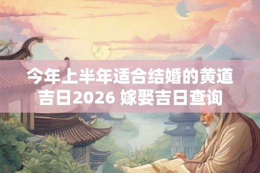 今年上半年适合结婚的黄道吉日2026 嫁娶吉日查询