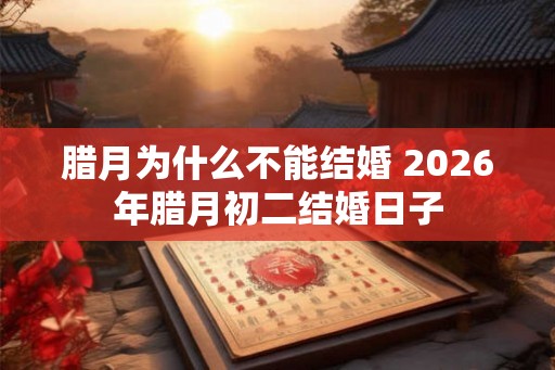 腊月为什么不能结婚 2026年腊月初二结婚日子