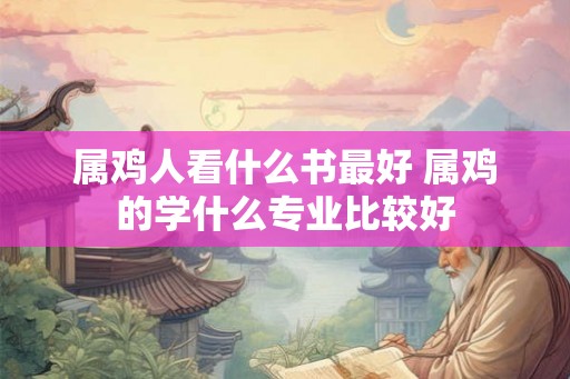 属鸡人看什么书最好 属鸡的学什么专业比较好