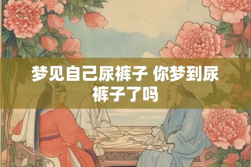 梦见自己尿裤子 你梦到尿裤子了吗