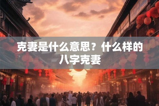 克妻是什么意思？什么样的八字克妻