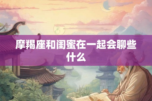 摩羯座和闺蜜在一起会聊些什么