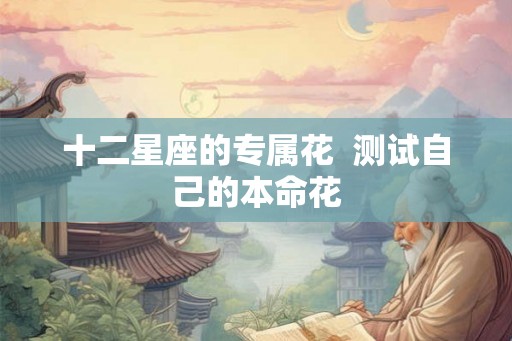 十二星座的专属花  测试自己的本命花