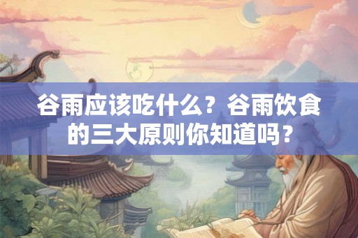 谷雨应该吃什么？谷雨饮食的三大原则你知道吗？
