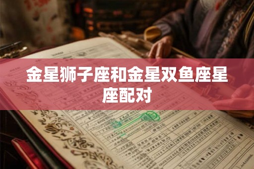 金星狮子座和金星双鱼座星座配对