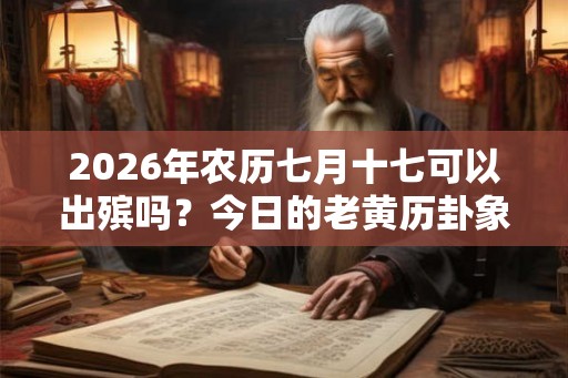 2026年农历七月十七可以出殡吗?今日的老黄历卦象如何? 2026年农历七月十七可以出殡吗?今日的老黄历卦象如何?