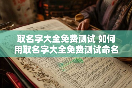 取名字大全免费测试 如何用取名字大全免费测试命名宝宝 取名字大全免费测试 如何用取名字大全免费测试命名宝宝