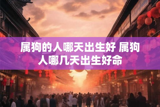 属狗的人哪天出生好 属狗人哪几天出生好命 属狗的人哪天出生好 属狗人哪几天出生好命