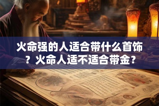 火命强的人适合带什么首饰？火命人适不适合带金？