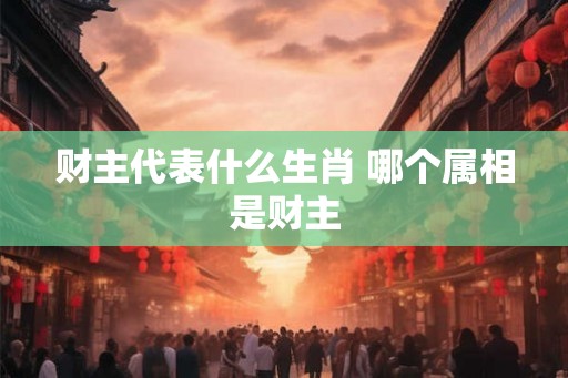 财主代表什么生肖 哪个属相是财主