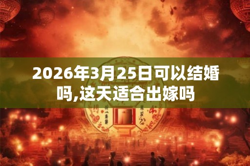 2026年3月25日可以结婚吗,这天适合出嫁吗