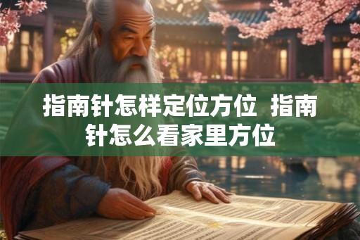 指南针怎样定位方位  指南针怎么看家里方位