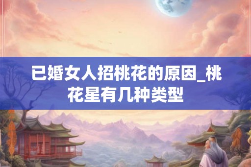 已婚女人招桃花的原因_桃花星有几种类型