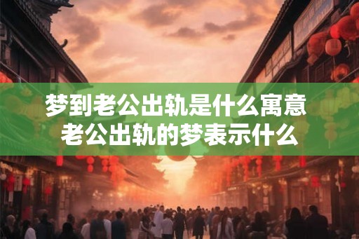梦到老公出轨是什么寓意 老公出轨的梦表示什么 梦到老公出轨是什么寓意 老公出轨的梦表示什么
