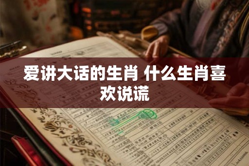 爱讲大话的生肖 什么生肖喜欢说谎