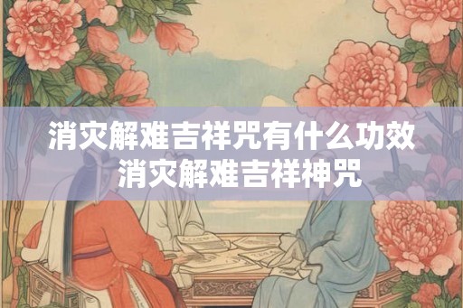 消灾解难吉祥咒有什么功效 消灾解难吉祥神咒 消灾解难吉祥咒有什么功效 消灾解难吉祥神咒