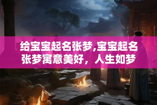 给宝宝起名张梦,宝宝起名张梦寓意美好,人生如梦 给宝宝起名张梦,宝宝起名张梦寓意美好,人生如梦