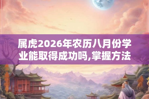 属虎2026年农历八月份学业能取得成功吗,掌握方法调整心态 属虎2026年农历八月份学业能取得成功吗,掌握方法调整心态