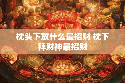 枕头下放什么最招财 枕下拜财神最招财
