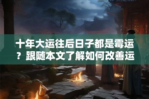 十年大运往后日子都是霉运？跟随本文了解如何改善运势