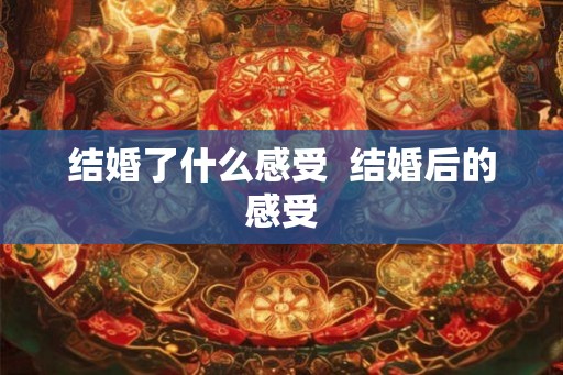 结婚了什么感受  结婚后的感受