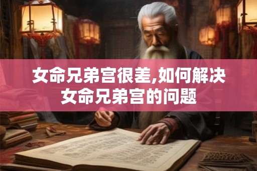 女命兄弟宫很差,如何解决女命兄弟宫的问题 女命兄弟宫很差,如何解决女命兄弟宫的问题