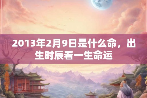 2013年2月9日是什么命，出生时辰看一生命运