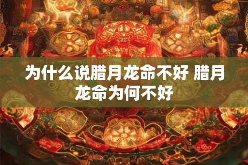 为什么说腊月龙命不好 腊月龙命为何不好 为什么说腊月龙命不好 腊月龙命为何不好