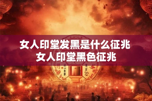 女人印堂发黑是什么征兆 女人印堂黑色征兆
