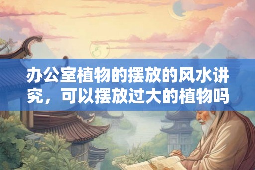 办公室植物的摆放的风水讲究，可以摆放过大的植物吗？