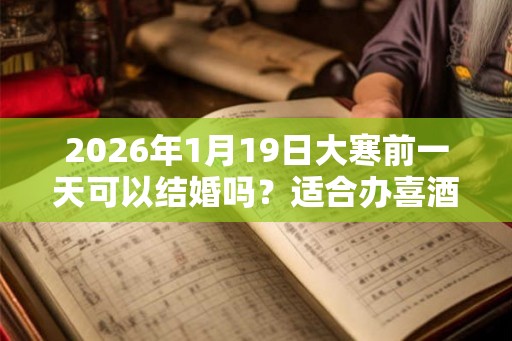 2026年1月19日大寒前一天可以结婚吗？适合办喜酒吗？
