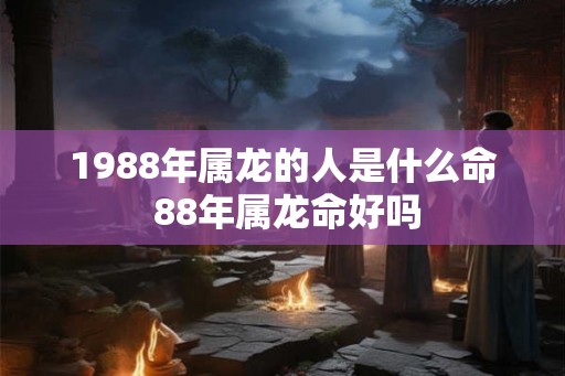 1988年属龙的人是什么命 88年属龙命好吗 1988年属龙的人是什么命 88年属龙命好吗