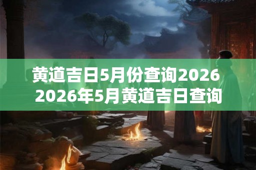 黄道吉日5月份查询2026 2026年5月黄道吉日查询