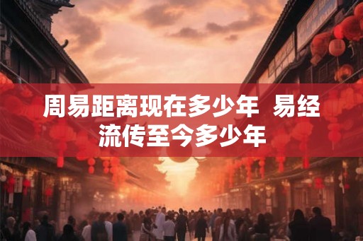 周易距离现在多少年 易经流传至今多少年 周易距离现在多少年 易经流传至今多少年
