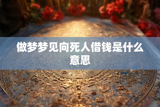 做梦梦见向死人借钱是什么意思
