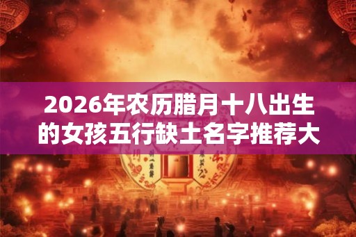 2026年农历腊月十八出生的女孩五行缺土名字推荐大全