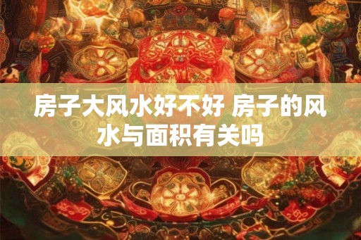 房子大风水好不好 房子的风水与面积有关吗