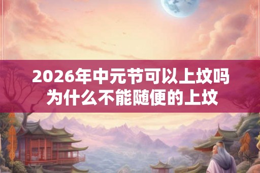 2026年中元节可以上坟吗 为什么不能随便的上坟