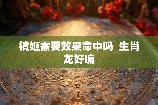 镜姬需要效果命中吗  生肖龙好嘛