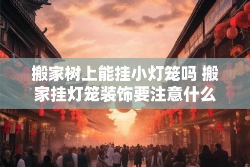 搬家树上能挂小灯笼吗 搬家挂灯笼装饰要注意什么