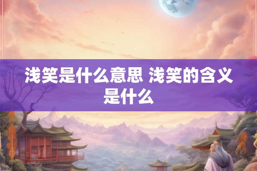 浅笑是什么意思 浅笑的含义是什么
