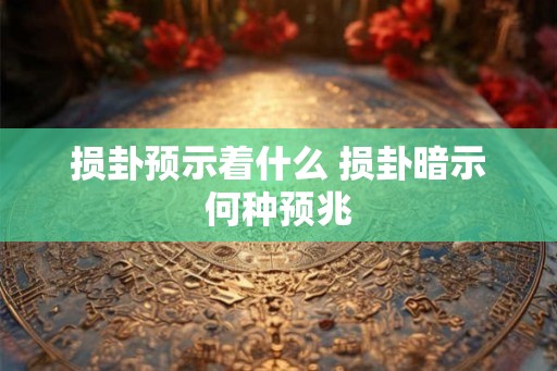 损卦预示着什么 损卦暗示何种预兆