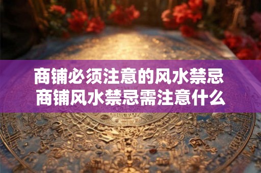 商铺必须注意的风水禁忌 商铺风水禁忌需注意什么 商铺必须注意的风水禁忌 商铺风水禁忌需注意什么