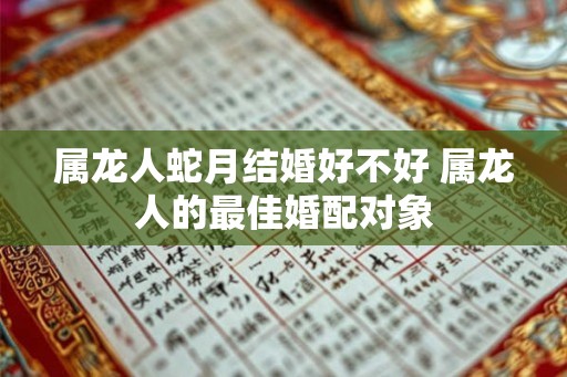 属龙人蛇月结婚好不好 属龙人的最佳婚配对象 属龙人蛇月结婚好不好 属龙人的最佳婚配对象