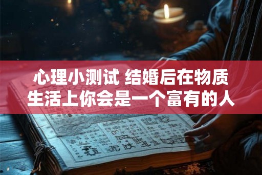 心理小测试 结婚后在物质生活上你会是一个富有的人吗？